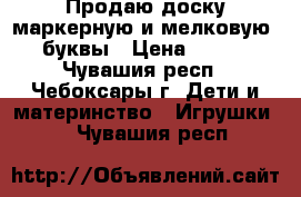 Продаю доску маркерную и мелковую  буквы › Цена ­ 600 - Чувашия респ., Чебоксары г. Дети и материнство » Игрушки   . Чувашия респ.